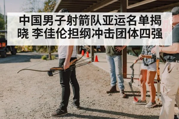 中国男子射箭队亚运名单揭晓 李佳伦担纲冲击团体四强