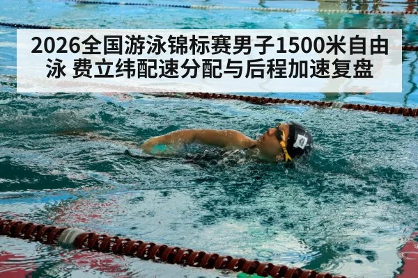 2026全国游泳锦标赛男子1500米自由泳 费立纬配速分配与后程加速复盘
