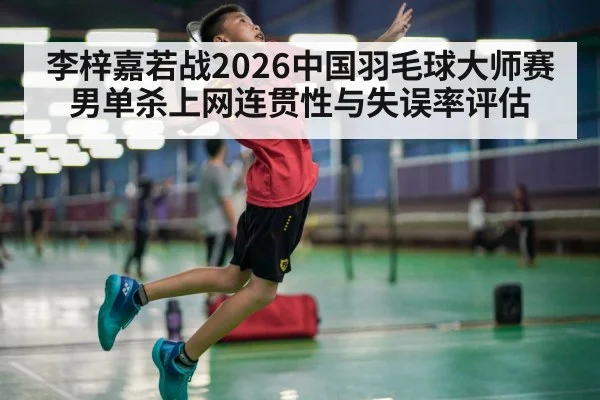 李梓嘉若战2026中国羽毛球大师赛男单杀上网连贯性与失误率评估