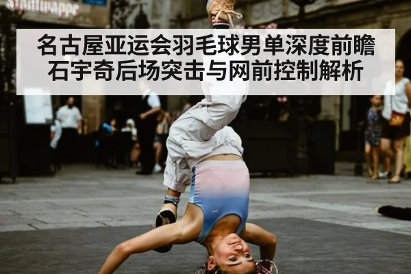 名古屋亚运会羽毛球男单深度前瞻 石宇奇后场突击与网前控制解析